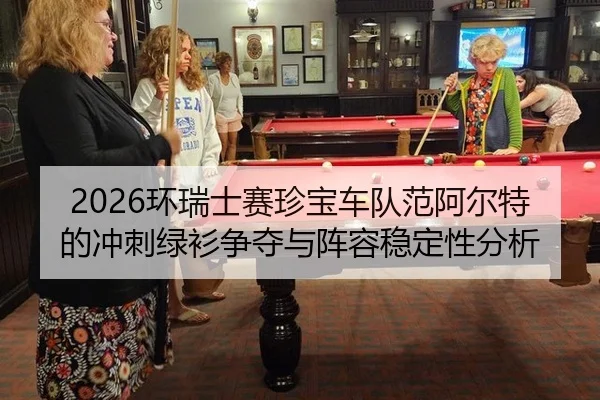 2026环瑞士赛珍宝车队范阿尔特的冲刺绿衫争夺与阵容稳定性分析