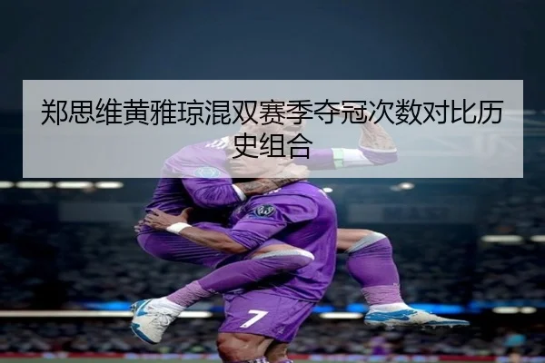 郑思维黄雅琼混双赛季夺冠次数对比历史组合